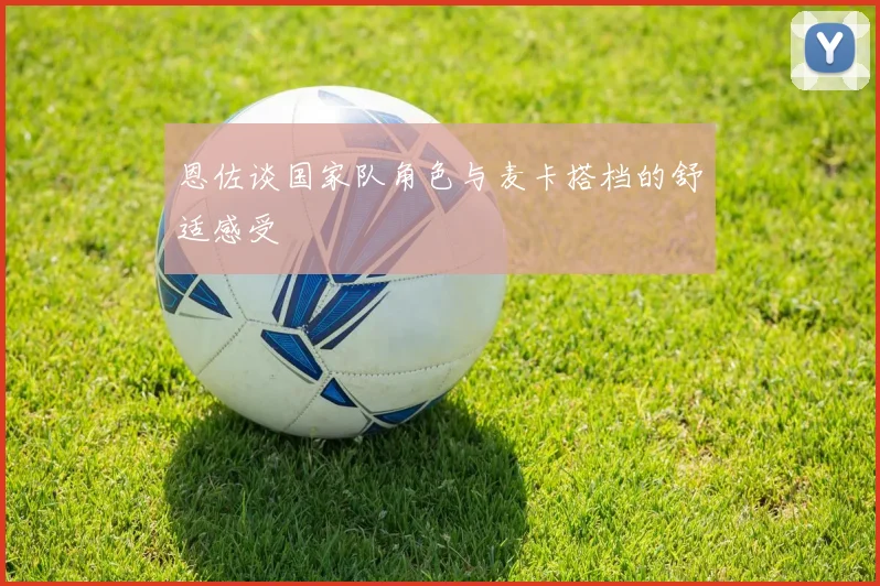 恩佐谈国家队角色与麦卡搭档的舒适感受