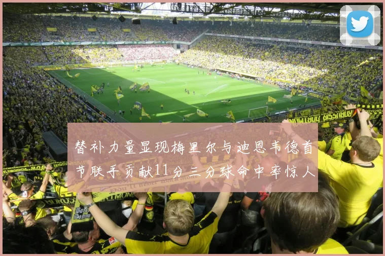 替补力量显现梅里尔与迪恩韦德首节联手贡献11分三分球命中率惊人