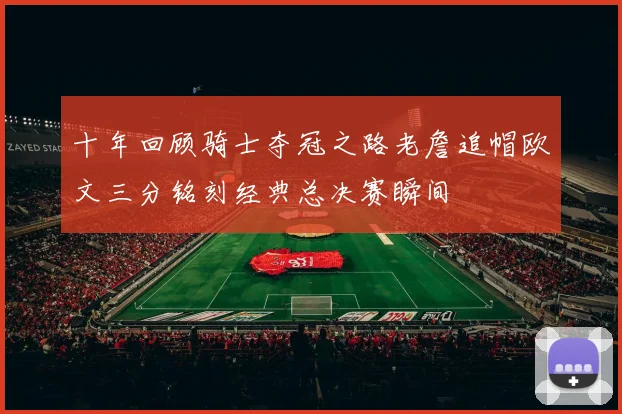 十年回顾骑士夺冠之路老詹追帽欧文三分铭刻经典总决赛瞬间