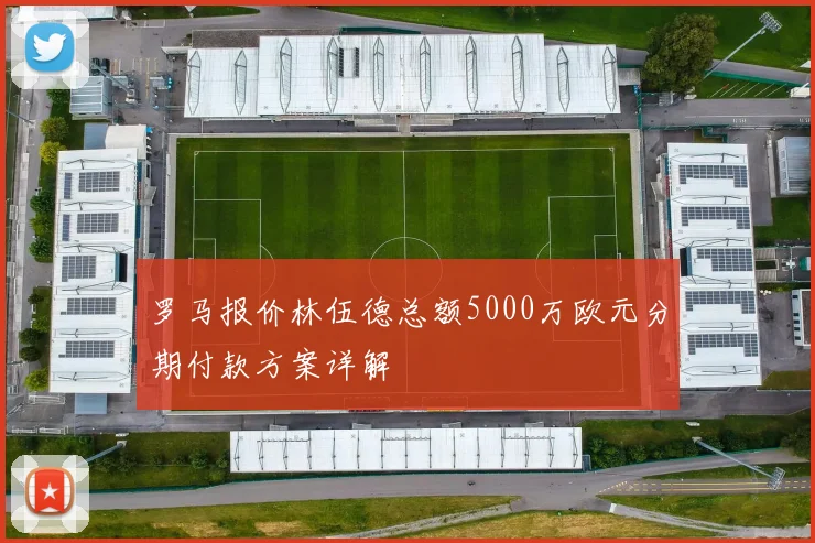 罗马报价林伍德总额5000万欧元分期付款方案详解