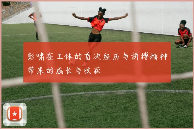 彭啸在工体的首次经历与拼搏精神带来的成长与收获