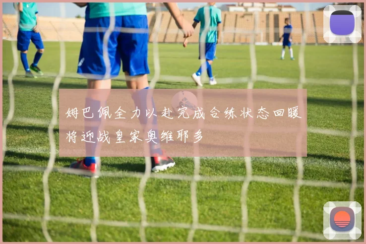 姆巴佩全力以赴完成合练状态回暖将迎战皇家奥维耶多