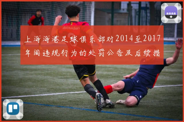 上海海港足球俱乐部对2014至2017年间违规行为的处罚公告及后续措施说明