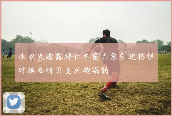 法尔克透露拜仁冬窗无意引进格伊对施洛特贝克兴趣减弱