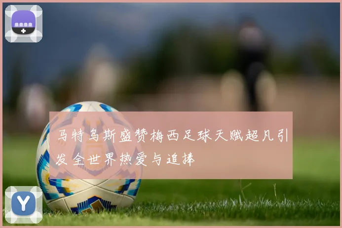 马特乌斯盛赞梅西足球天赋超凡引发全世界热爱与追捧