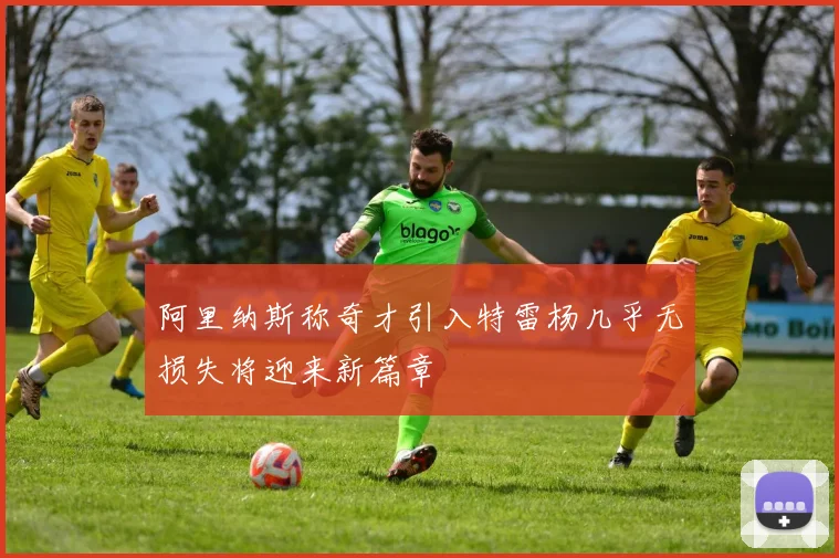 阿里纳斯称奇才引入特雷杨几乎无损失将迎来新篇章