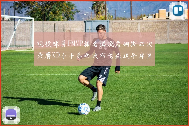现役球员FMVP排名揭晓詹姆斯四次荣膺KD小卡各两次布伦森追平库里与约基奇