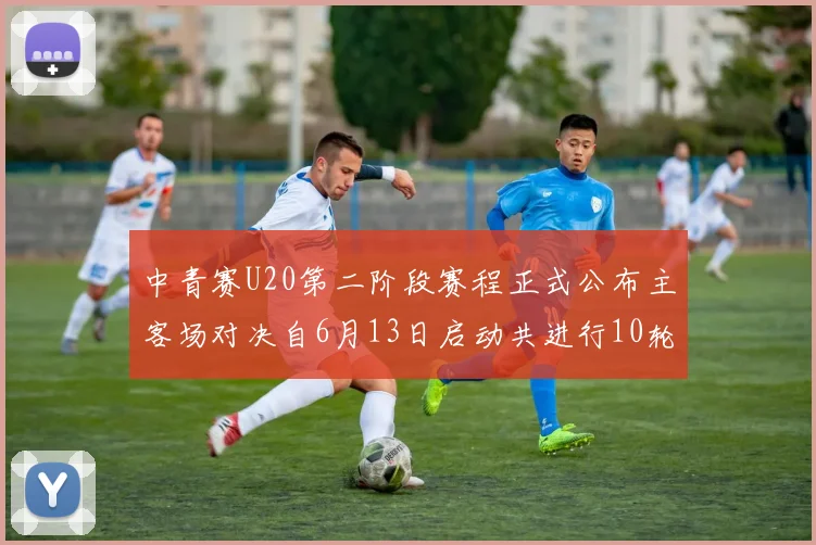 中青赛U20第二阶段赛程正式公布主客场对决自6月13日启动共进行10轮较量