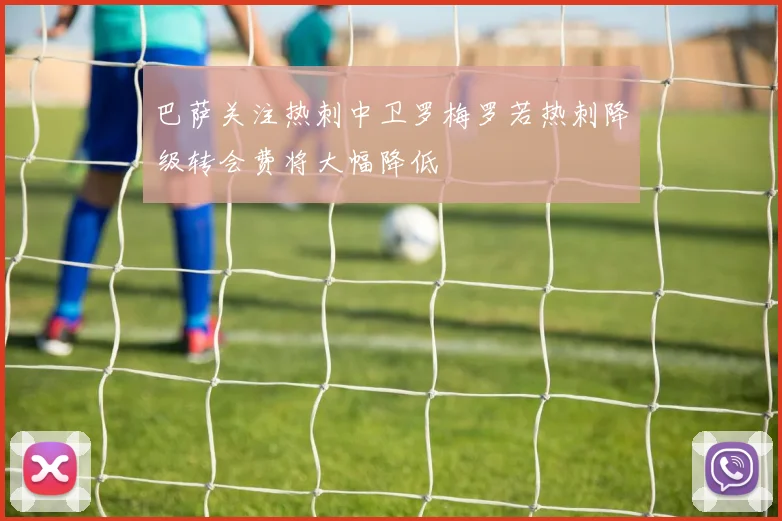 巴萨关注热刺中卫罗梅罗若热刺降级转会费将大幅降低