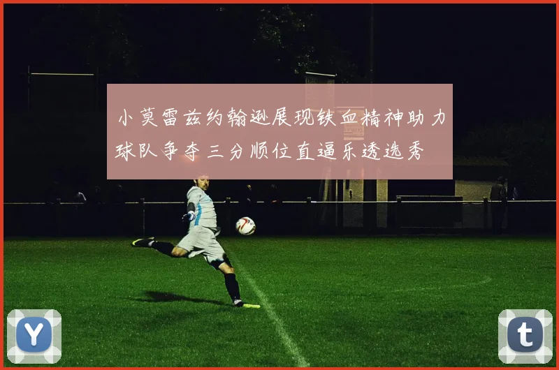 小莫雷兹约翰逊展现铁血精神助力球队争夺三分顺位直逼乐透选秀