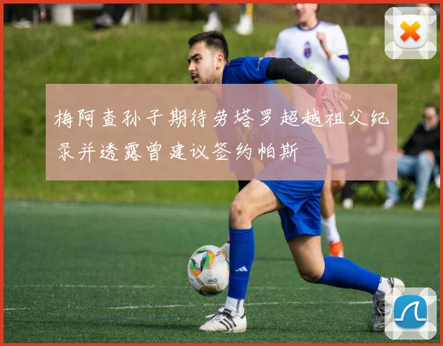 梅阿查孙子期待劳塔罗超越祖父纪录并透露曾建议签约帕斯