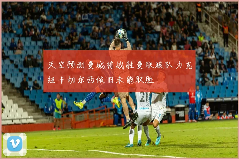 天空预测曼城将战胜曼联狼队力克纽卡切尔西依旧未能取胜