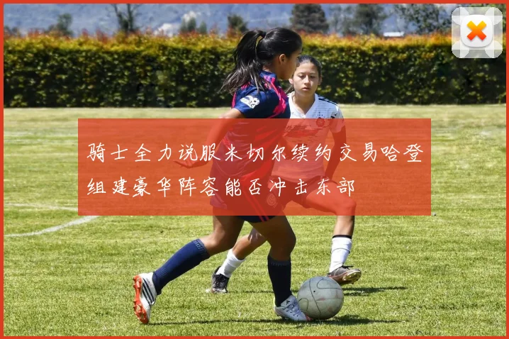 骑士全力说服米切尔续约交易哈登组建豪华阵容能否冲击东部