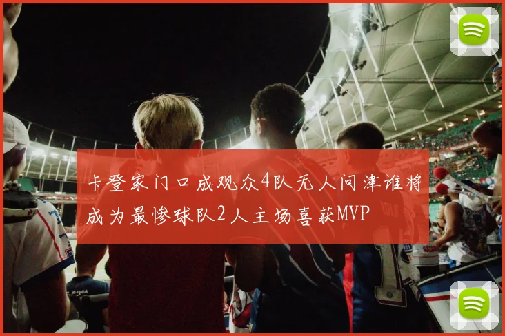 卡登家门口成观众4队无人问津谁将成为最惨球队2人主场喜获MVP