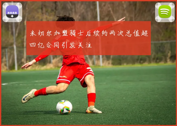 米切尔加盟骑士后续约两次总值超四亿合同引发关注