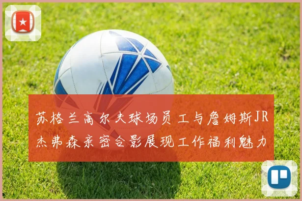 苏格兰高尔夫球场员工与詹姆斯JR杰弗森亲密合影展现工作福利魅力