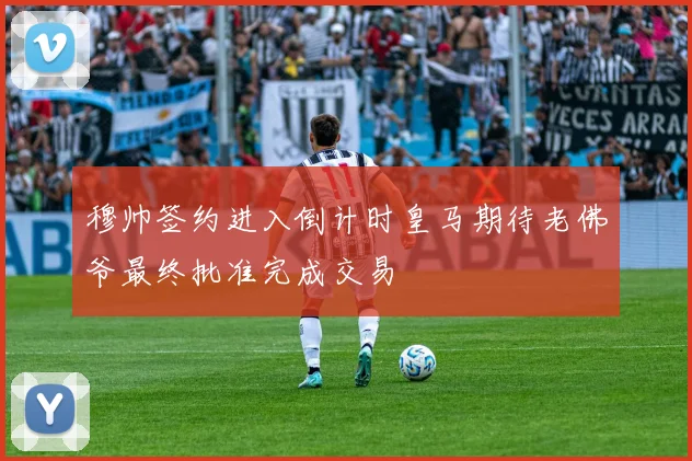 穆帅签约进入倒计时皇马期待老佛爷最终批准完成交易
