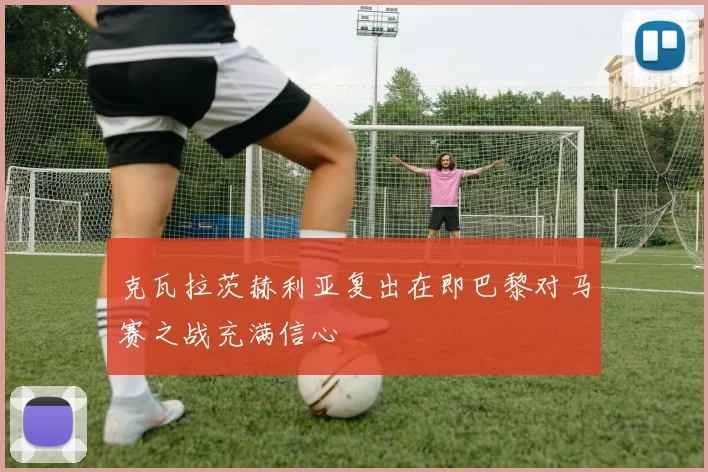 克瓦拉茨赫利亚复出在即巴黎对马赛之战充满信心