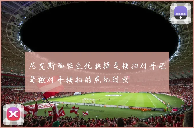 尼克斯面临生死抉择是横扫对手还是被对手横扫的危机时刻
