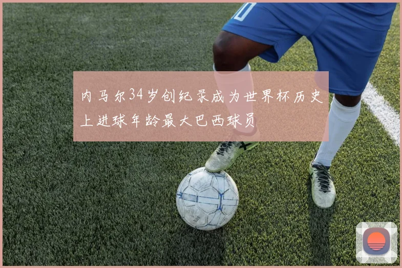 内马尔34岁创纪录成为世界杯历史上进球年龄最大巴西球员