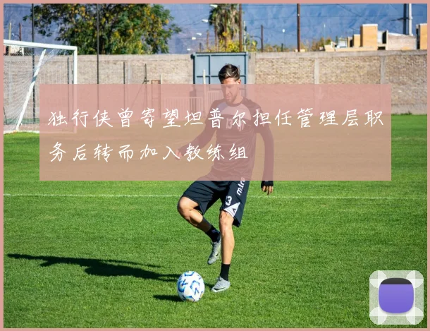 独行侠曾寄望坦普尔担任管理层职务后转而加入教练组