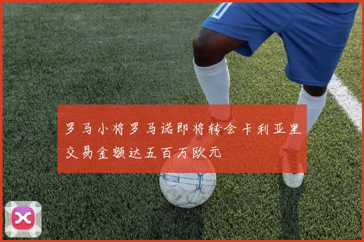罗马小将罗马诺即将转会卡利亚里交易金额达五百万欧元